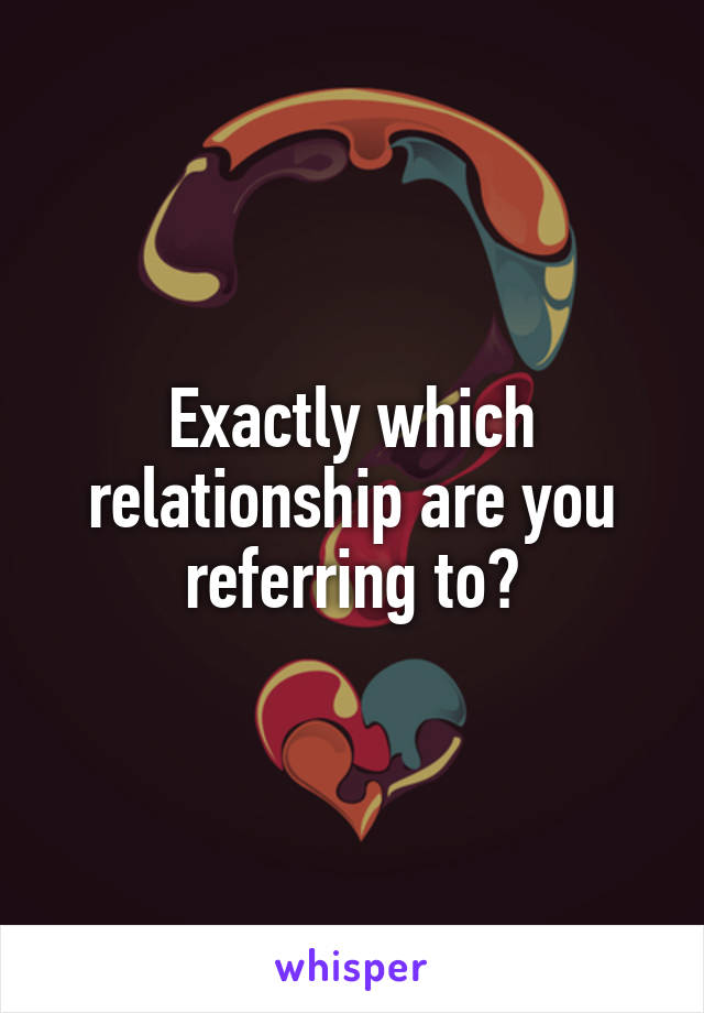 Exactly which relationship are you referring to?