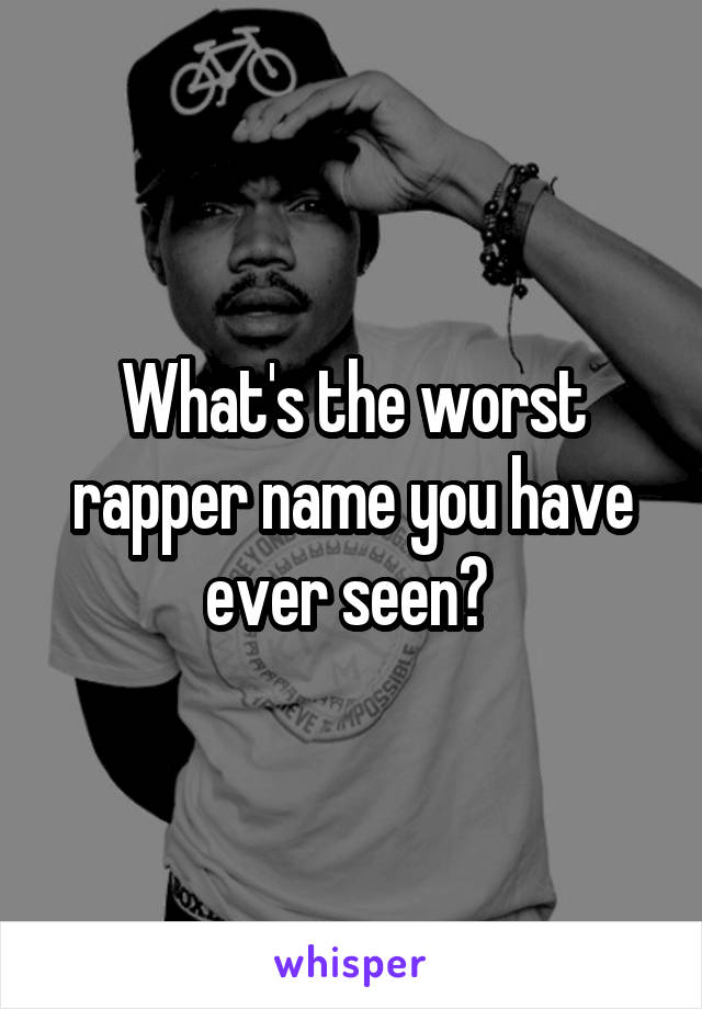 What's the worst rapper name you have ever seen? 