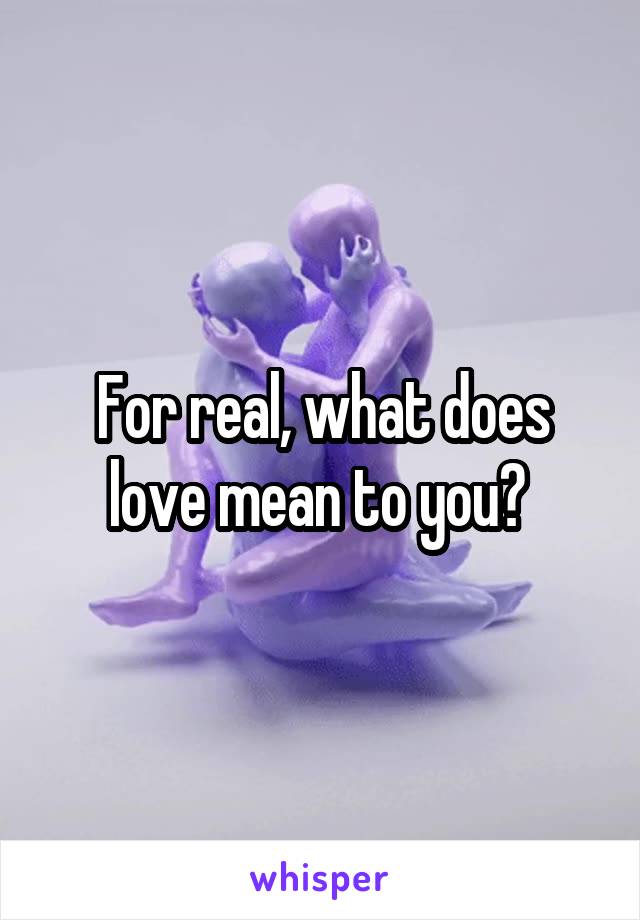 For real, what does love mean to you? 