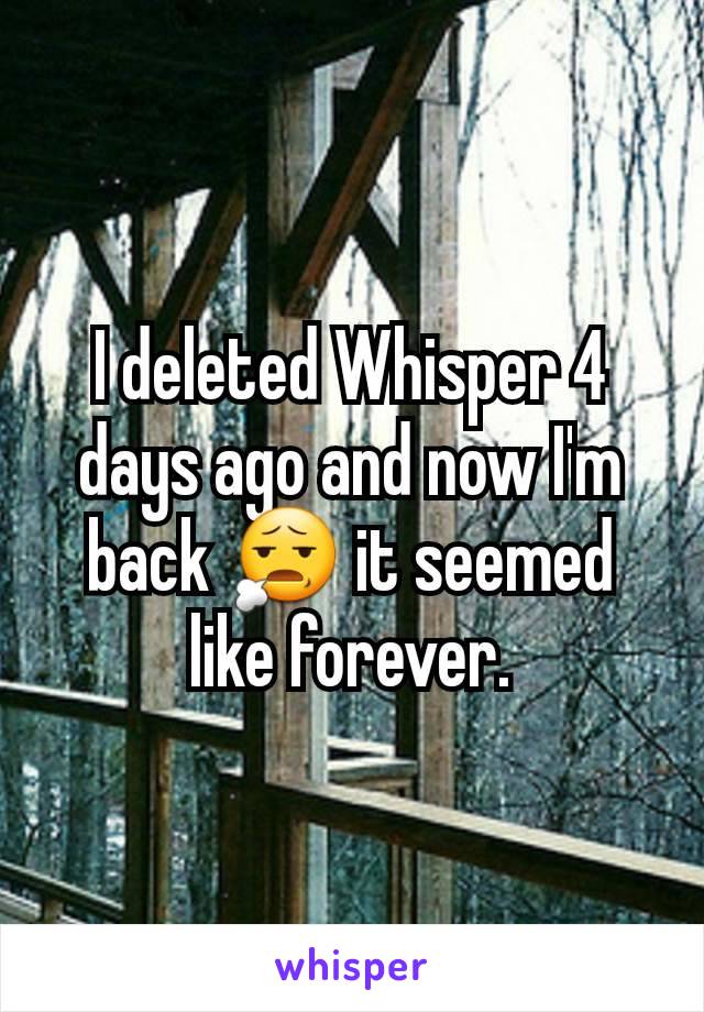 I deleted Whisper 4 days ago and now I'm back 😧 it seemed like forever.
