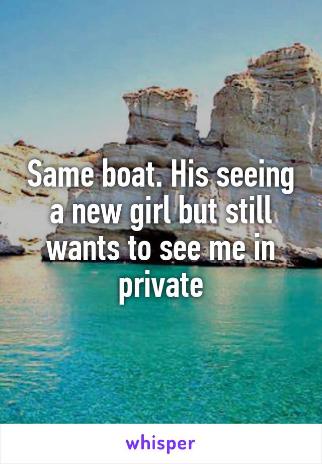 Same boat. His seeing a new girl but still wants to see me in private