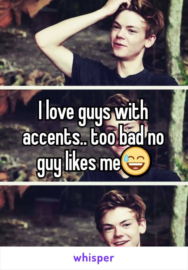 I love guys with accents.. too bad no guy likes me😅