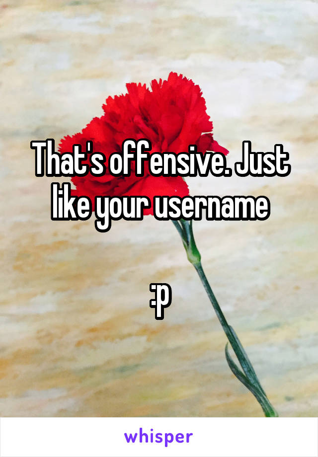 That's offensive. Just like your username

:p