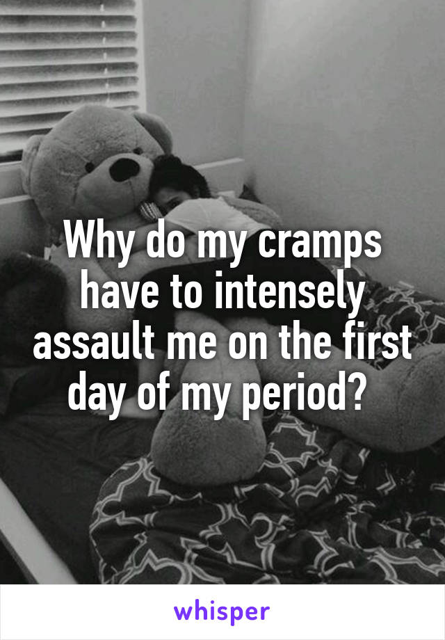 Why do my cramps have to intensely assault me on the first day of my period? 