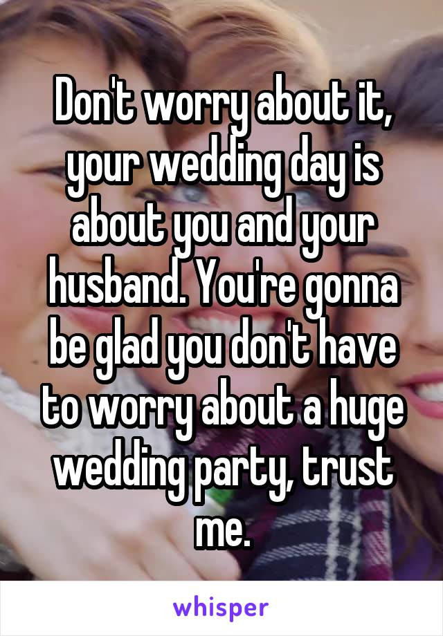 Don't worry about it, your wedding day is about you and your husband. You're gonna be glad you don't have to worry about a huge wedding party, trust me.
