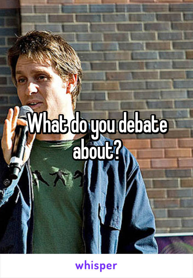 What do you debate about?