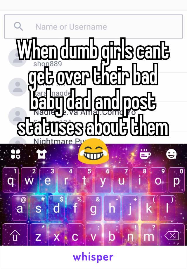 When dumb girls cant get over their bad baby dad and post statuses about them 😂