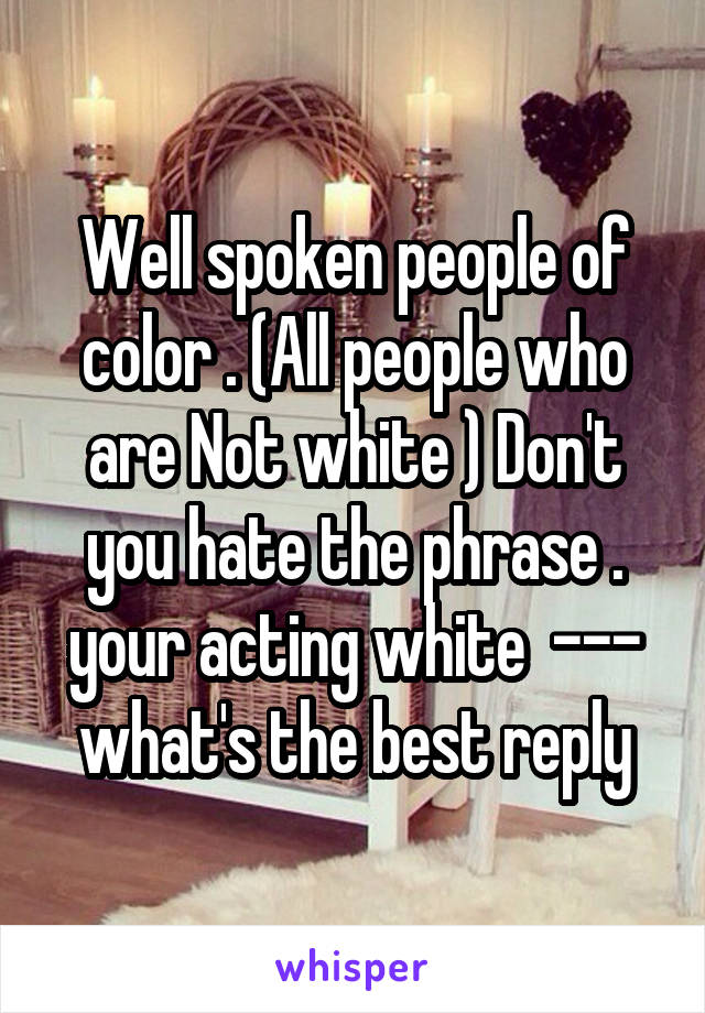 Well spoken people of color . (All people who are Not white ) Don't you hate the phrase . your acting white  --- what's the best reply