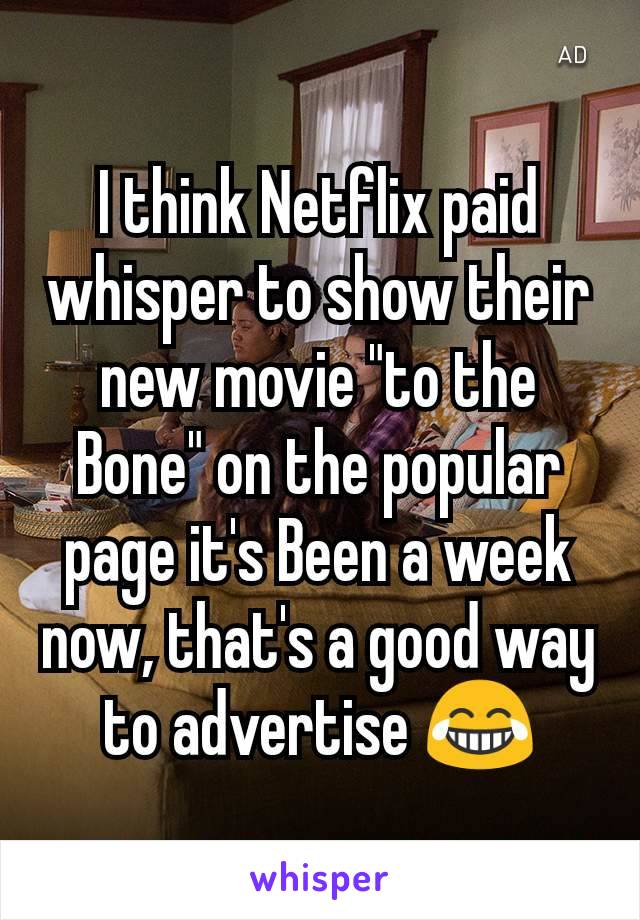 I think Netflix paid whisper to show their new movie "to the Bone" on the popular page it's Been a week now, that's a good way to advertise 😂