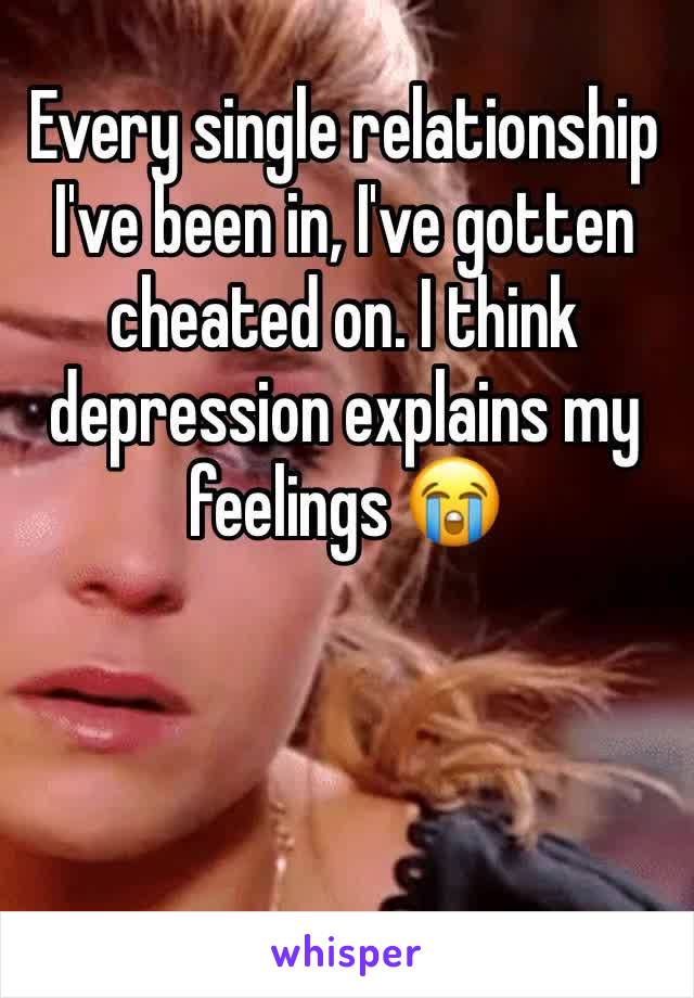 Every single relationship I've been in, I've gotten cheated on. I think depression explains my feelings 😭