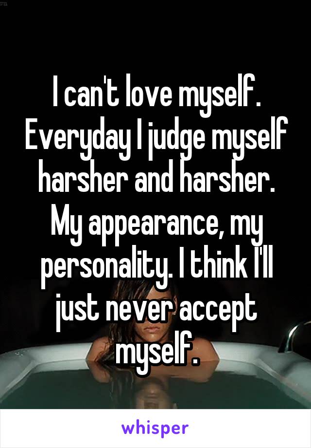 I can't love myself. Everyday I judge myself harsher and harsher. My appearance, my personality. I think I'll just never accept myself.