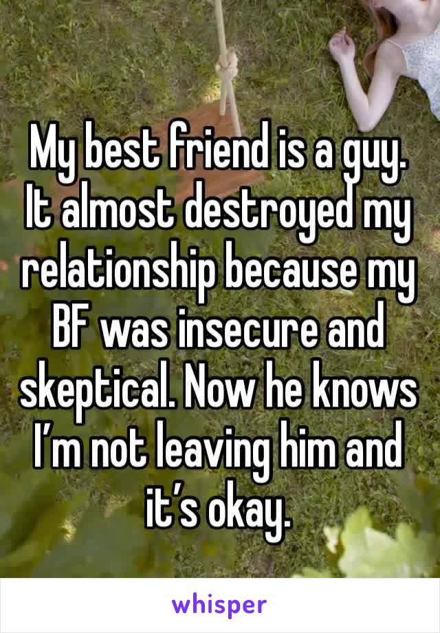 My best friend is a guy. It almost destroyed my relationship because my BF was insecure and skeptical. Now he knows I’m not leaving him and it’s okay.
