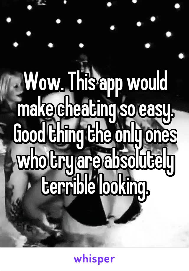 Wow. This app would make cheating so easy. Good thing the only ones who try are absolutely terrible looking.
