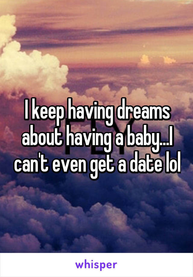I keep having dreams about having a baby...I can't even get a date lol
