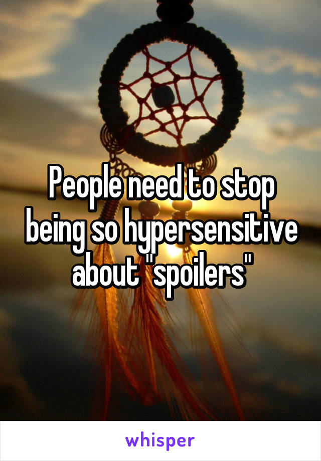 People need to stop being so hypersensitive about "spoilers"
