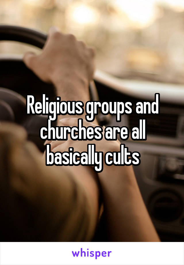 Religious groups and churches are all basically cults