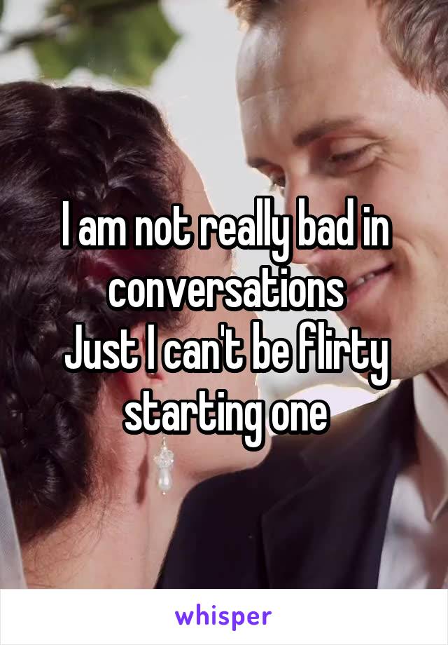 I am not really bad in conversations
Just I can't be flirty starting one