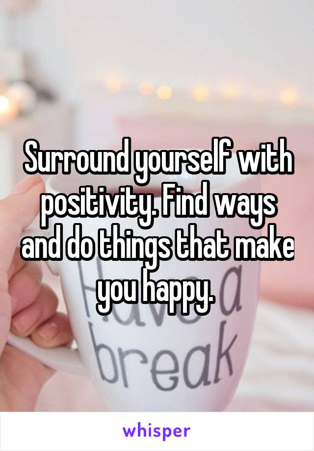 Surround yourself with positivity. Find ways and do things that make you happy. 