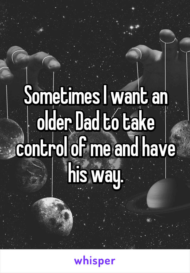 Sometimes I want an older Dad to take control of me and have his way.