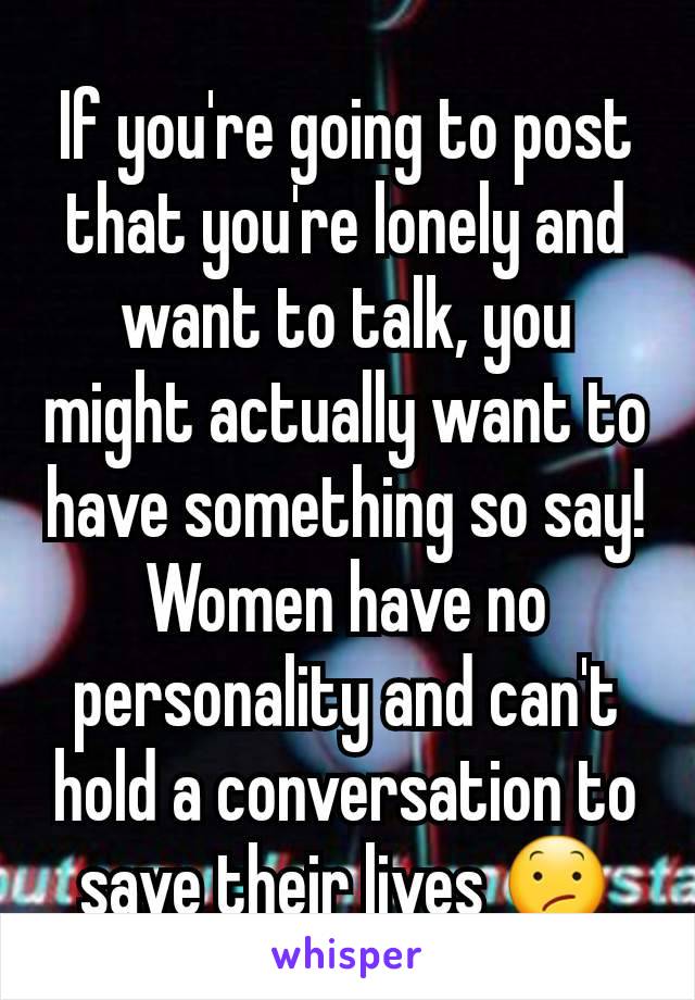 If you're going to post that you're lonely and want to talk, you might actually want to have something so say!
Women have no personality and can't hold a conversation to save their lives 😕