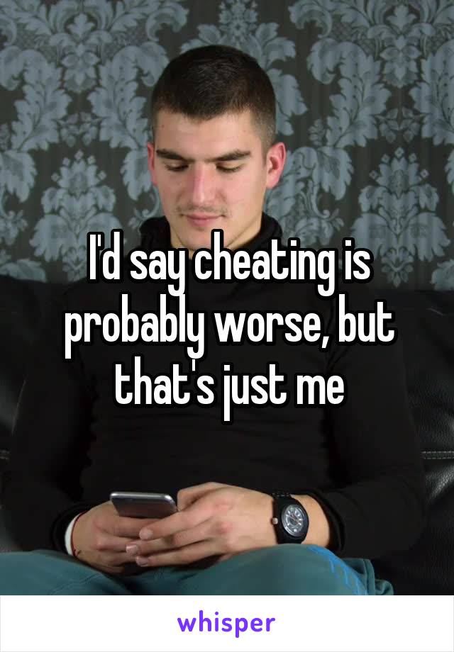 I'd say cheating is probably worse, but that's just me