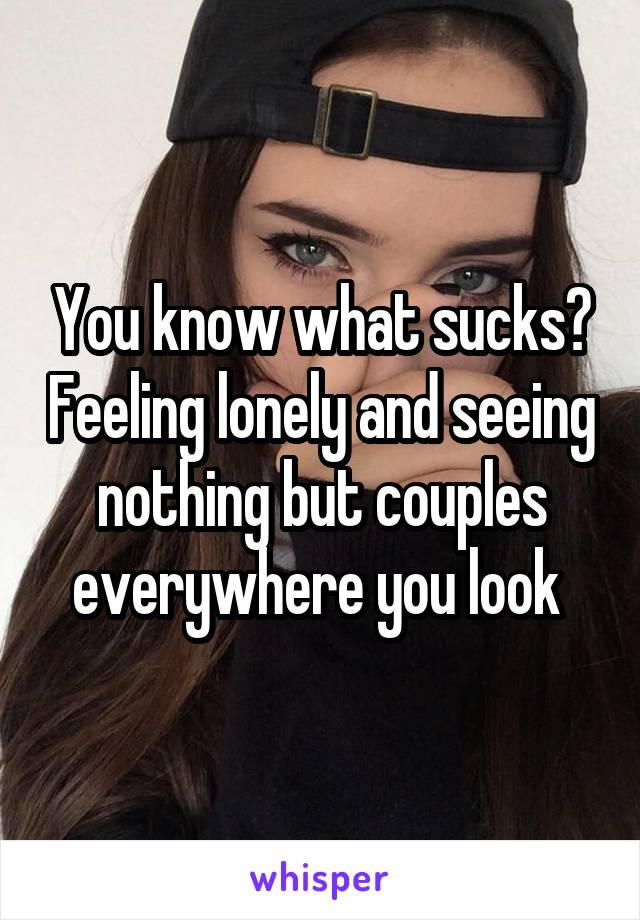 You know what sucks? Feeling lonely and seeing nothing but couples everywhere you look 