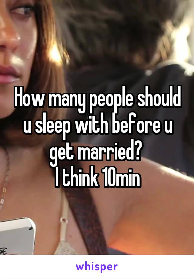 How many people should u sleep with before u get married? 
I think 10min