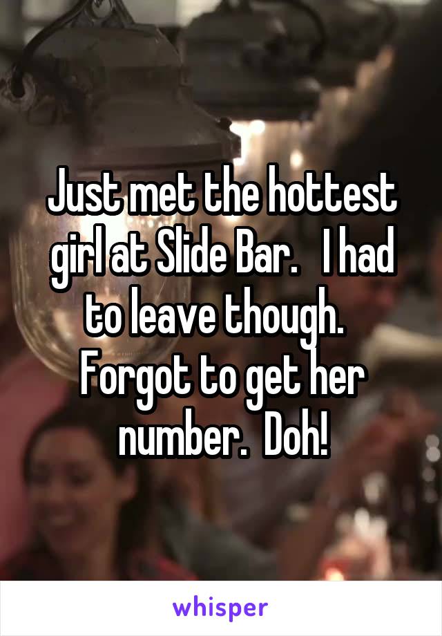 Just met the hottest girl at Slide Bar.   I had to leave though.   Forgot to get her number.  Doh!
