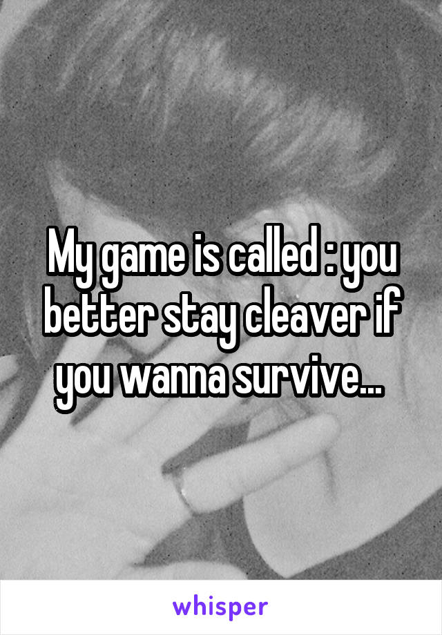 My game is called : you better stay cleaver if you wanna survive... 