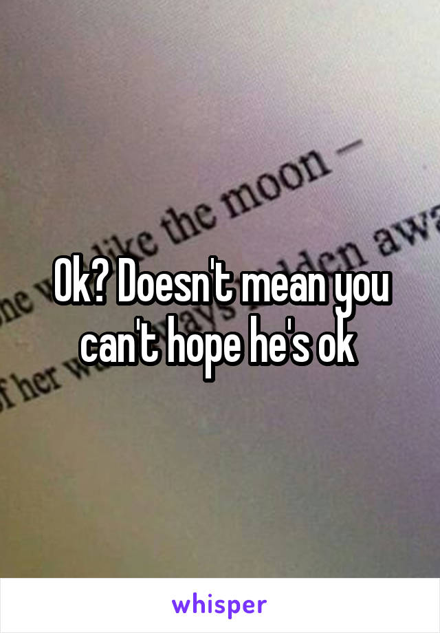 Ok? Doesn't mean you can't hope he's ok 