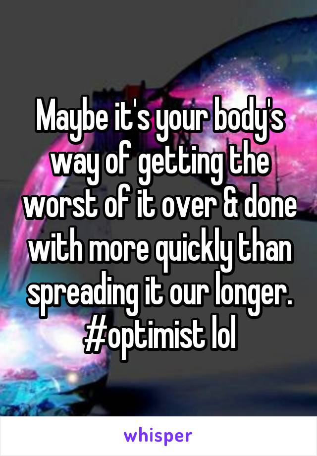 Maybe it's your body's way of getting the worst of it over & done with more quickly than spreading it our longer.
#optimist lol