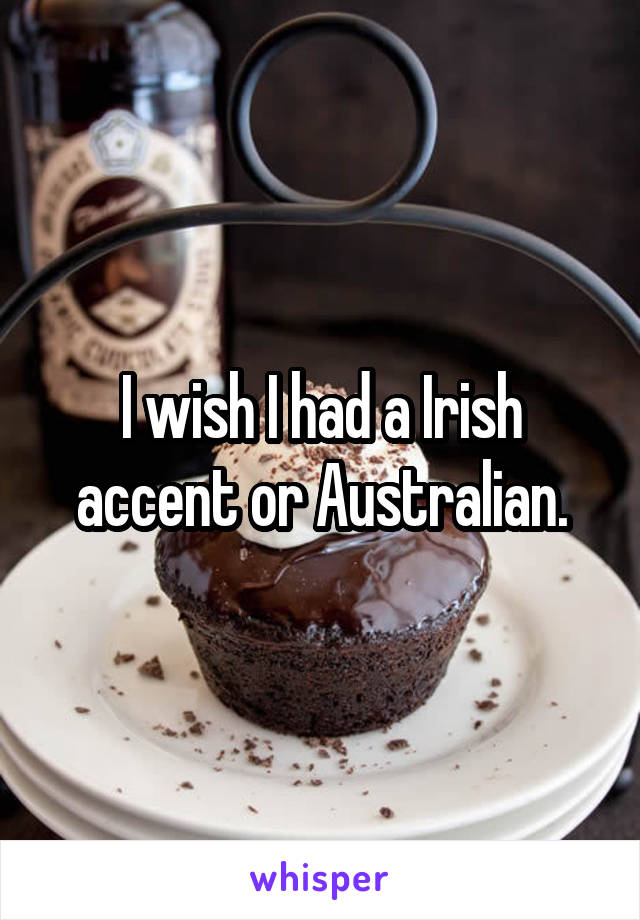 I wish I had a Irish accent or Australian.