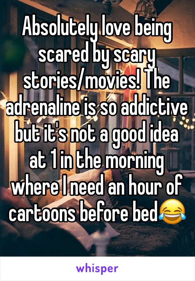 Absolutely love being scared by scary stories/movies! The adrenaline is so addictive but it's not a good idea at 1 in the morning where I need an hour of cartoons before bed😂