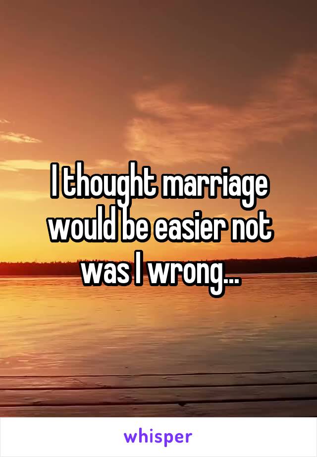 I thought marriage would be easier not was I wrong...