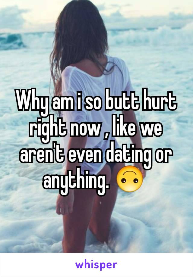 Why am i so butt hurt right now , like we aren't even dating or anything. 🙃 