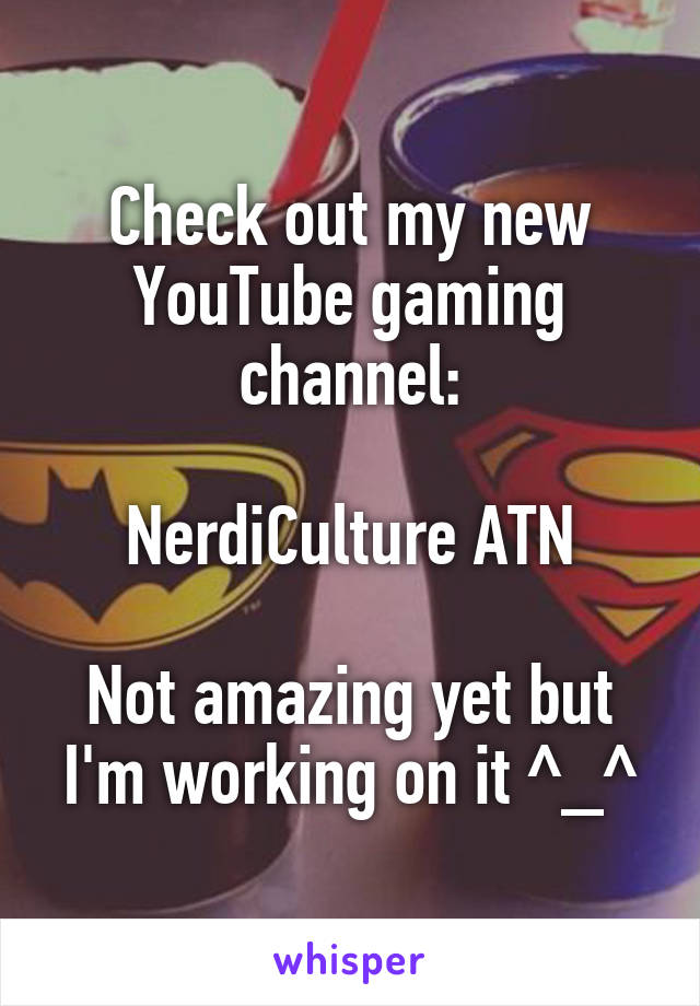 Check out my new YouTube gaming channel:

NerdiCulture ATN

Not amazing yet but I'm working on it ^_^