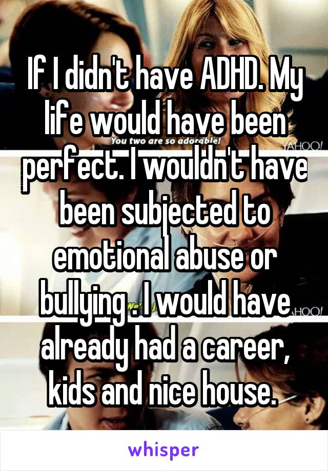 If I didn't have ADHD. My life would have been perfect. I wouldn't have been subjected to emotional abuse or bullying . I would have already had a career, kids and nice house. 