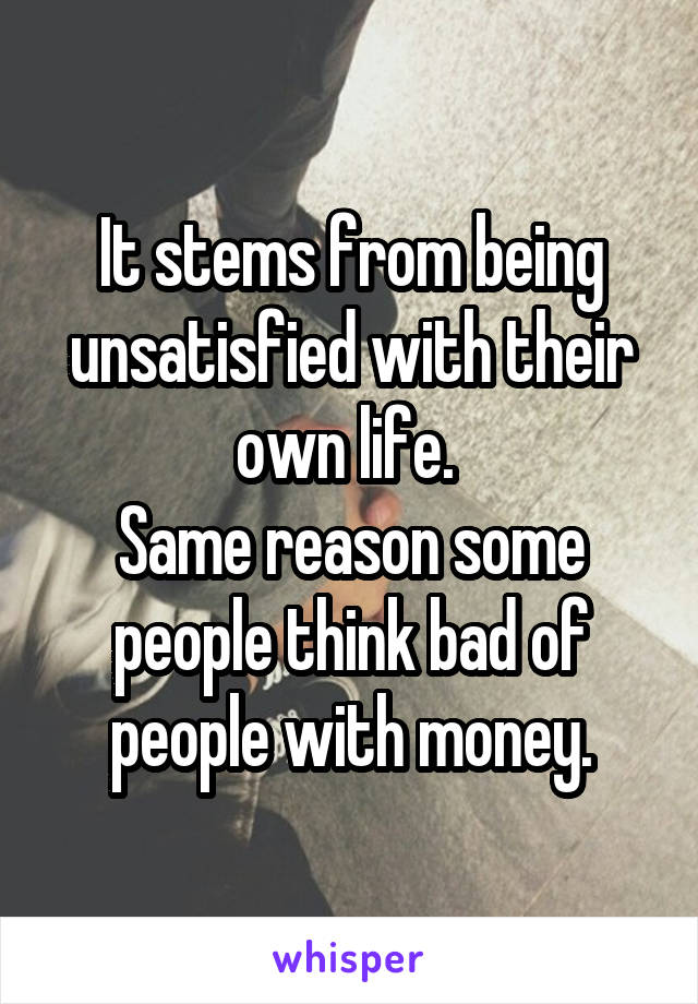 It stems from being unsatisfied with their own life. 
Same reason some people think bad of people with money.