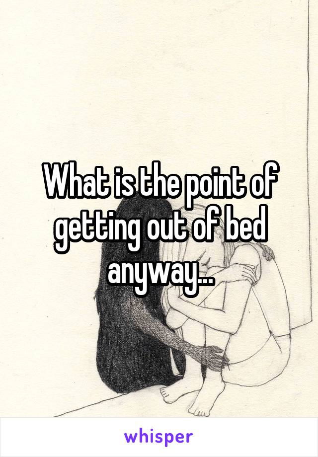 What is the point of getting out of bed anyway...