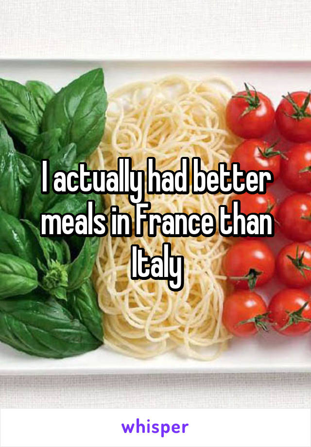 I actually had better meals in France than Italy