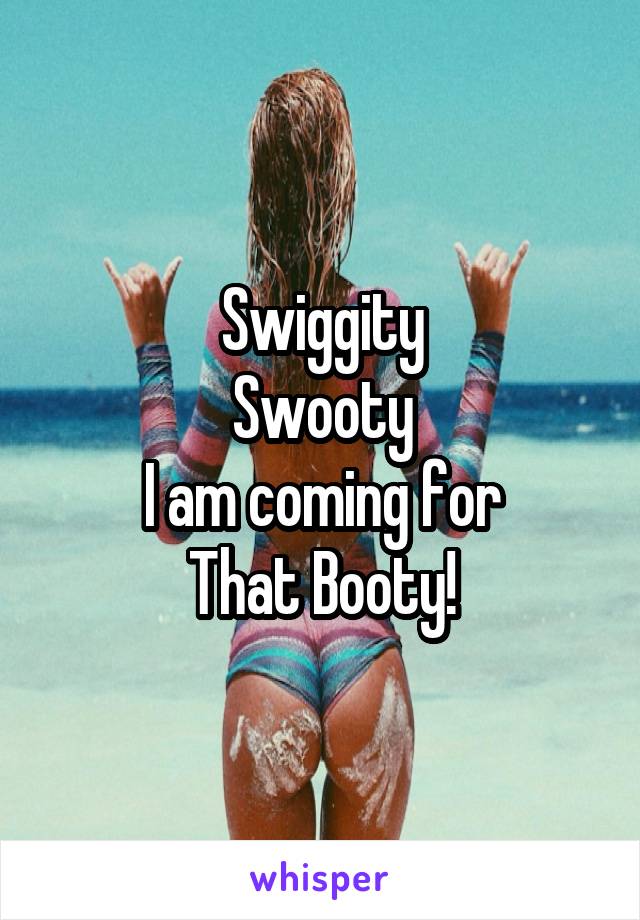 Swiggity
Swooty
I am coming for
That Booty!