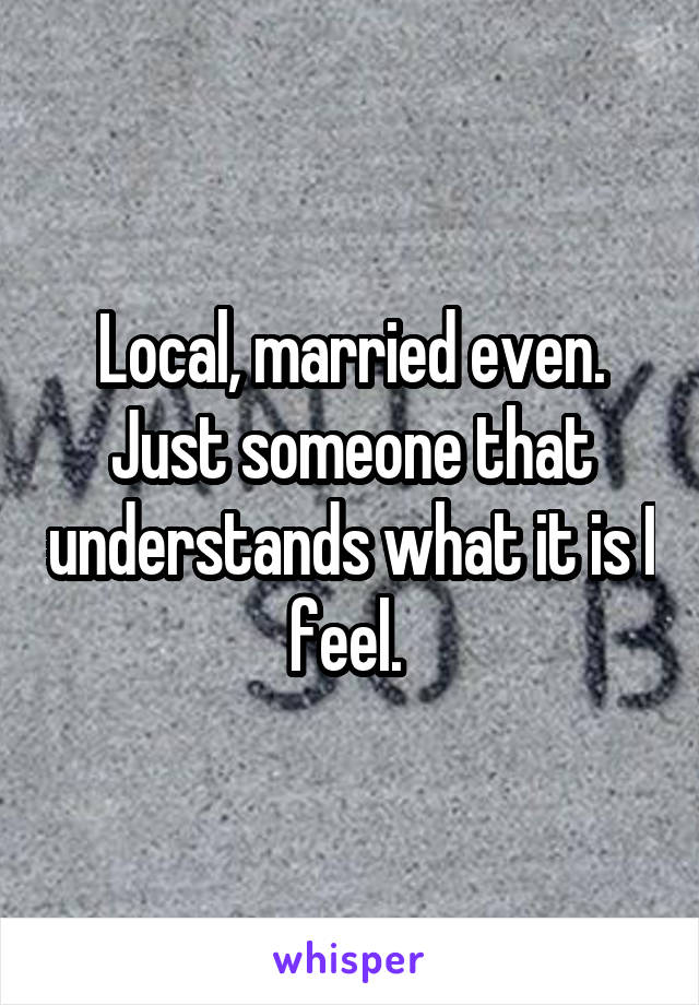 Local, married even. Just someone that understands what it is I feel. 