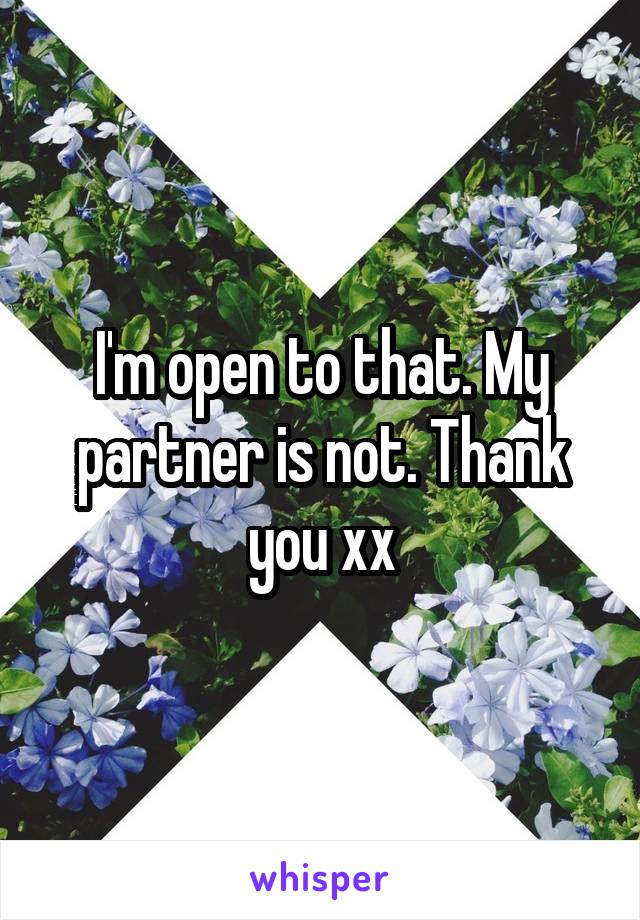 I'm open to that. My partner is not. Thank you xx