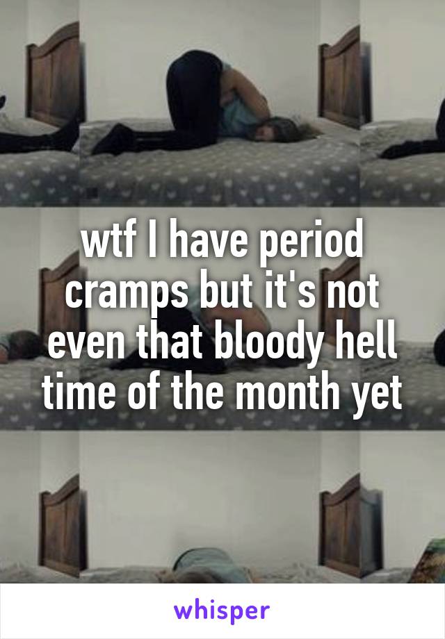 wtf I have period cramps but it's not even that bloody hell time of the month yet
