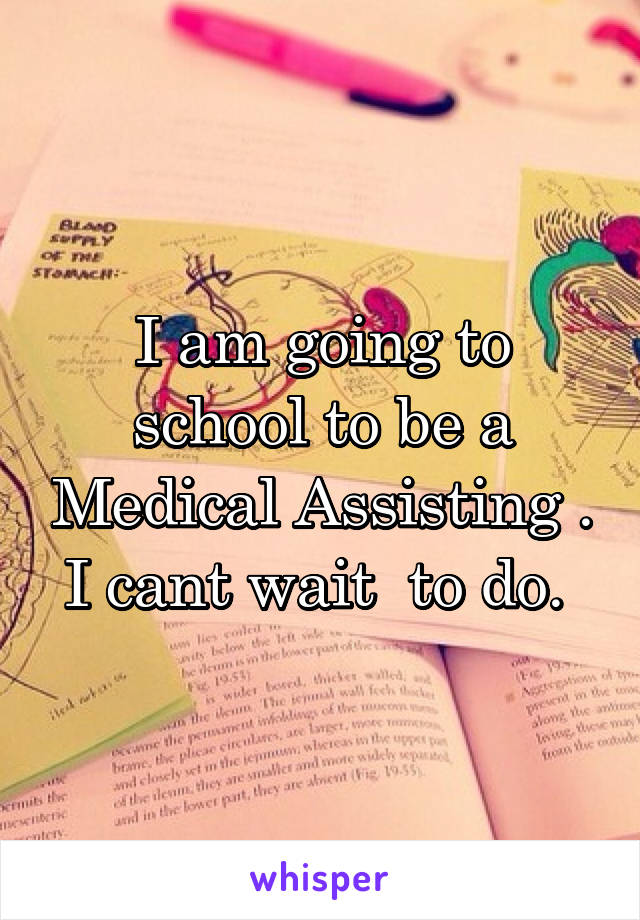 I am going to school to be a Medical Assisting . I cant wait  to do. 