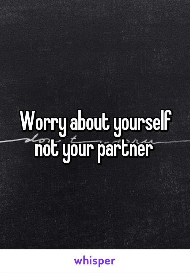 Worry about yourself not your partner 