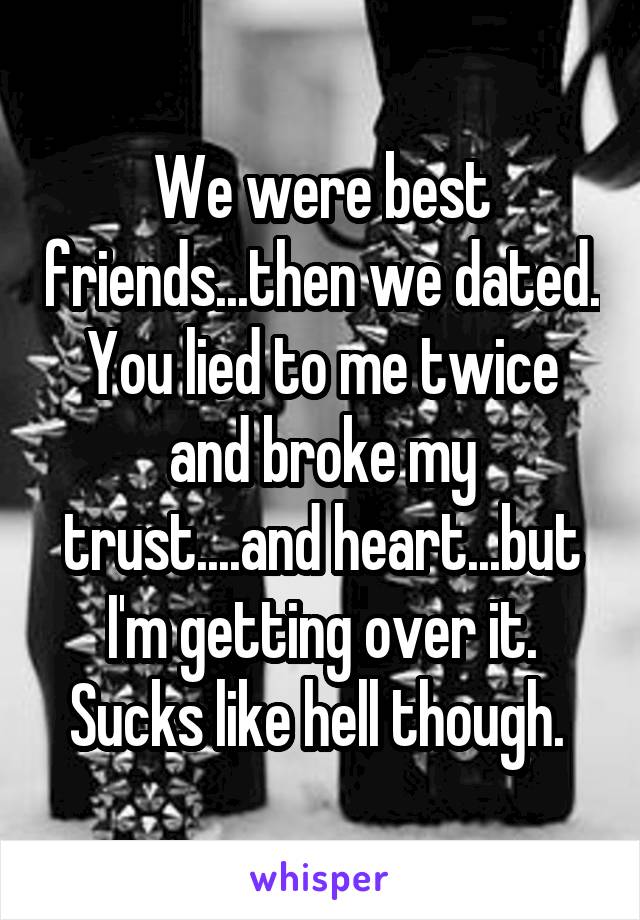 We were best friends...then we dated. You lied to me twice and broke my trust....and heart...but I'm getting over it. Sucks like hell though. 