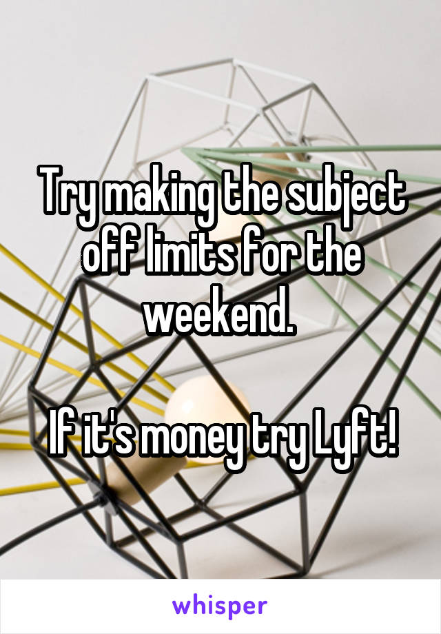 Try making the subject off limits for the weekend. 

If it's money try Lyft!