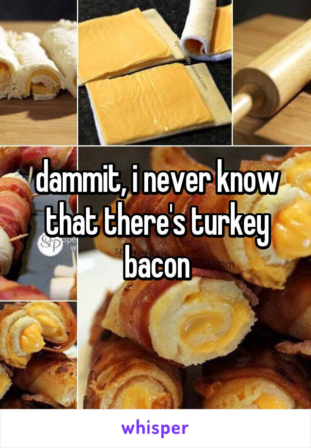 dammit, i never know that there's turkey bacon