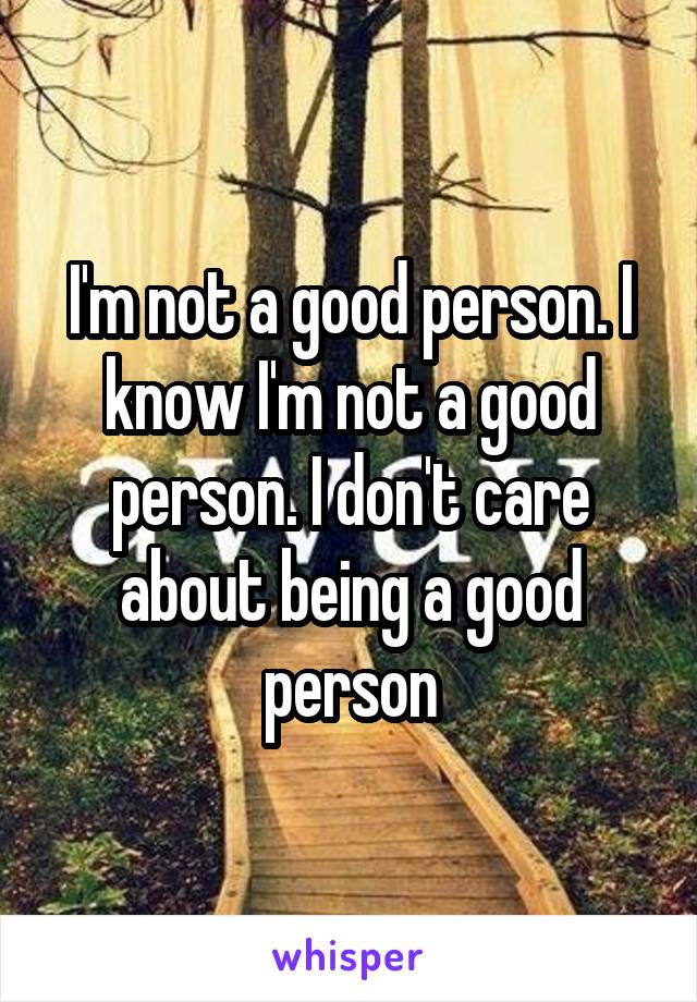 I'm not a good person. I know I'm not a good person. I don't care about being a good person